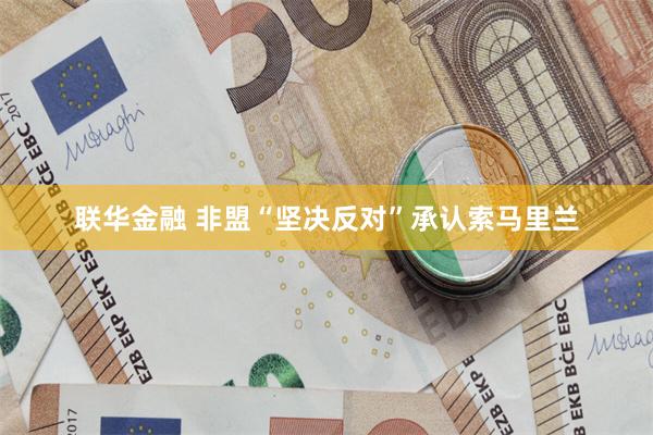 联华金融 非盟“坚决反对”承认索马里兰